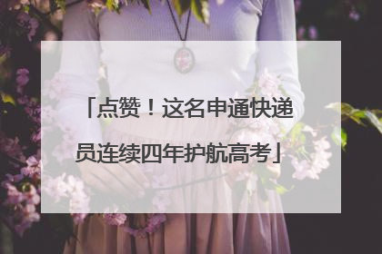 点赞！这名申通快递员连续四年护航高考