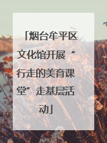 烟台牟平区文化馆开展“行走的美育课堂”走基层活动