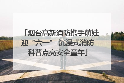 烟台高新消防携手萌娃迎“六一” 沉浸式消防科普点亮安全童年