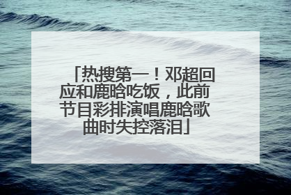 热搜第一！邓超回应和鹿晗吃饭，此前节目彩排演唱鹿晗歌曲时失控落泪