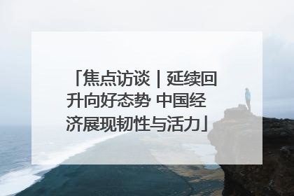 焦点访谈｜延续回升向好态势 中国经济展现韧性与活力