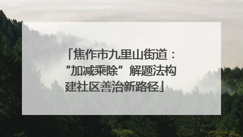 焦作市九里山街道：“加减乘除”解题法构建社区善治新路径