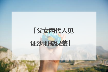 父女两代人见证沙地披绿装