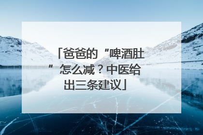 爸爸的“啤酒肚”怎么减？中医给出三条建议