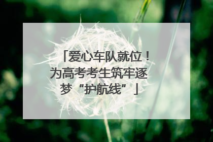 爱心车队就位！为高考考生筑牢逐梦“护航线”