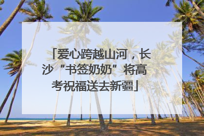 爱心跨越山河，长沙“书签奶奶”将高考祝福送去新疆