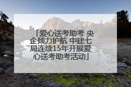 爱心送考助考 央企倾力护航 中建七局连续15年开展爱心送考助考活动