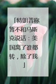 特朗普称暂不和马斯克说话：美国离了谁都转，除了我