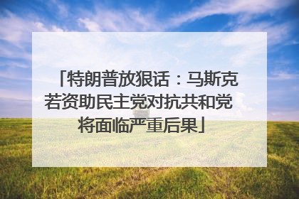 特朗普放狠话:马斯克若资助民主党对抗共和党 将面临严重后果