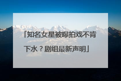 知名女星被曝拍戏不肯下水？剧组最新声明