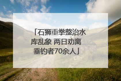 石狮重拳整治水库乱象 两日劝离垂钓者70余人