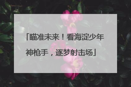 瞄准未来！看海淀少年神枪手，逐梦射击场