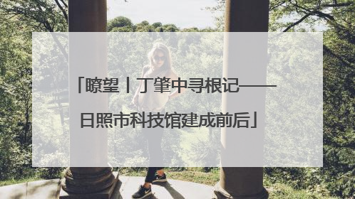 瞭望丨丁肇中寻根记——日照市科技馆建成前后