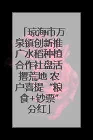 琼海市万泉镇创新推广水稻种植合作社盘活撂荒地 农户喜提“粮食+钞票”分红