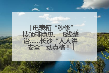 电表箱“秒修”、楼顶排隐患、飞线整治……长沙“人人讲安全”动真格！