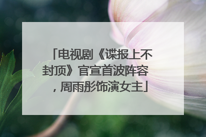 电视剧《谍报上不封顶》官宣首波阵容，周雨彤饰演女主