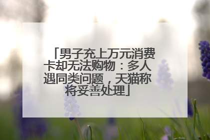 男子充上万元消费卡却无法购物：多人遇同类问题，天猫称将妥善处理