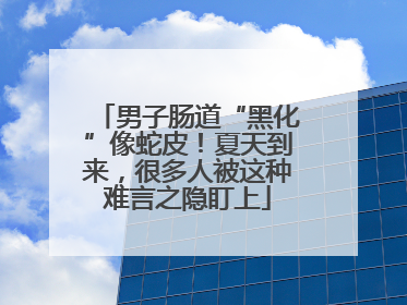 男子肠道“黑化”像蛇皮！夏天到来，很多人被这种难言之隐盯上