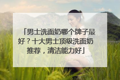 男士洗面奶哪个牌子最好？十大男士顶级洗面奶推荐，清洁能力好