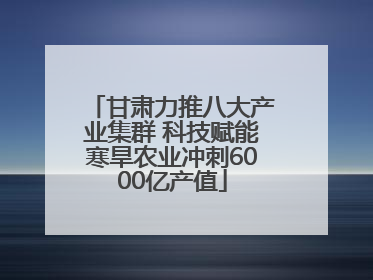 甘肃力推八大产业集群 科技赋能寒旱农业冲刺6000亿产值