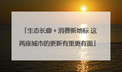 生态长廊＋消费新地标 这两座城市的更新有里更有面