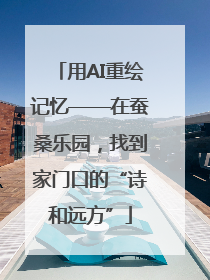 用AI重绘记忆——在蚕桑乐园，找到家门口的“诗和远方”