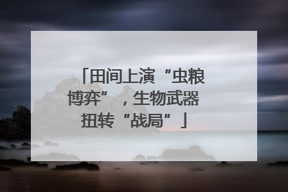田间上演“虫粮博弈”，生物武器扭转“战局”