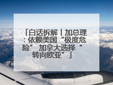 白话拆解丨加总理：依赖美国“极度危险” 加拿大选择“转向欧亚”