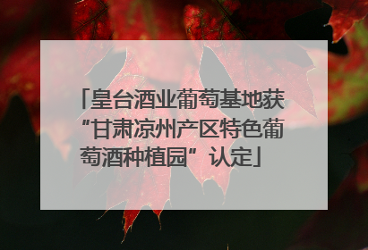 皇台酒业葡萄基地获“甘肃凉州产区特色葡萄酒种植园”认定