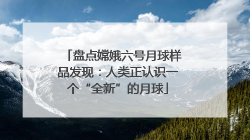 盘点嫦娥六号月球样品发现：人类正认识一个“全新”的月球