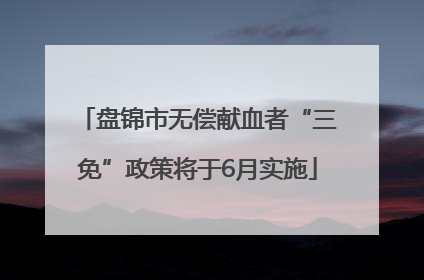 盘锦市无偿献血者“三免”政策将于6月实施