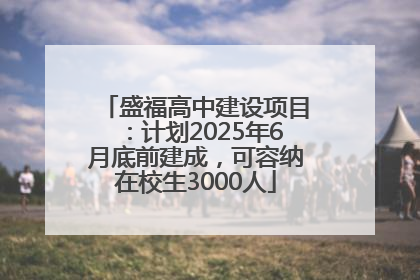 盛福高中建设项目：计划2025年6月底前建成，可容纳在校生3000人