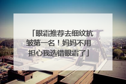 眼霜推荐去细纹抗皱第一名！妈妈不用担心我选错眼霜了
