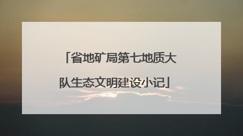 省地矿局第七地质大队生态文明建设小记