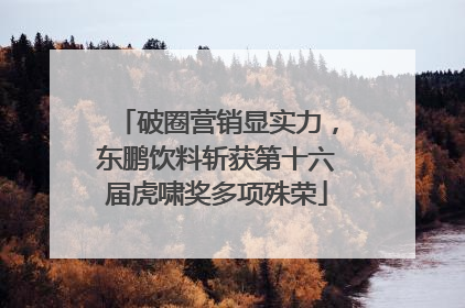 破圈营销显实力，东鹏饮料斩获第十六届虎啸奖多项殊荣