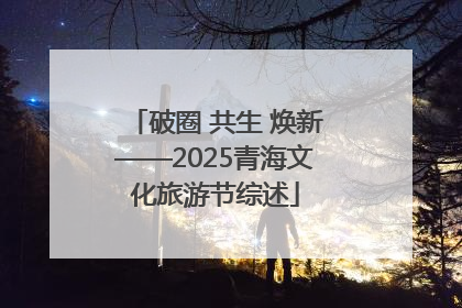 破圈 共生 焕新——2025青海文化旅游节综述