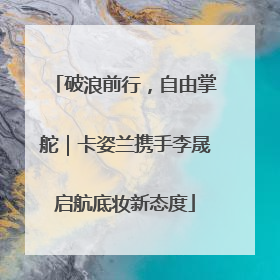 破浪前行，自由掌舵｜卡姿兰携手李晟启航底妆新态度