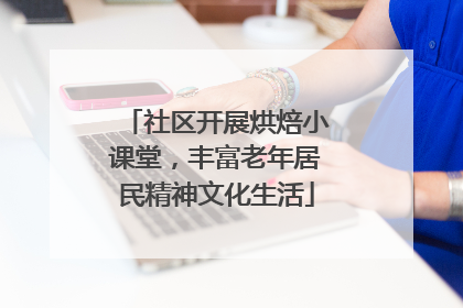 社区开展烘焙小课堂，丰富老年居民精神文化生活