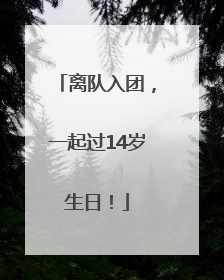 离队入团，一起过14岁生日！