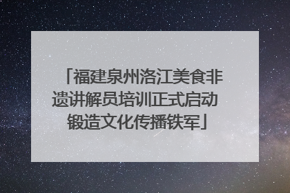 福建泉州洛江美食非遗讲解员培训正式启动 锻造文化传播铁军