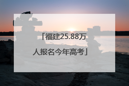 福建25.88万人报名今年高考