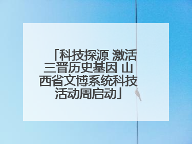 科技探源 激活三晋历史基因 山西省文博系统科技活动周启动