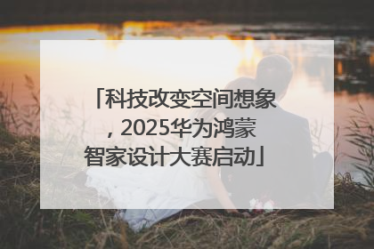 科技改变空间想象，2025华为鸿蒙智家设计大赛启动