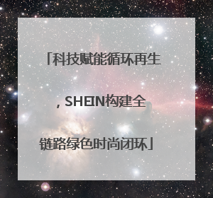 科技赋能循环再生，SHEIN构建全链路绿色时尚闭环