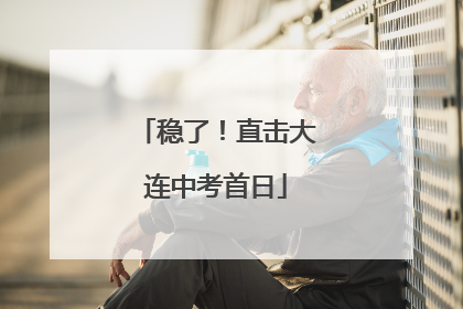 稳了！直击大连中考首日