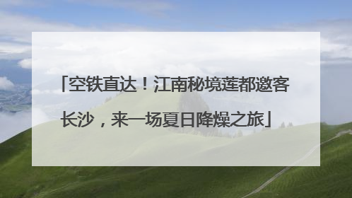 空铁直达！江南秘境莲都邀客长沙，来一场夏日降燥之旅