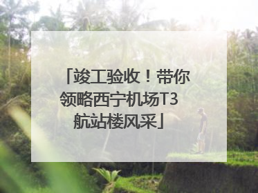 竣工验收！带你领略西宁机场T3航站楼风采