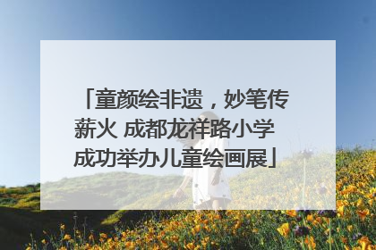童颜绘非遗，妙笔传薪火 成都龙祥路小学成功举办儿童绘画展