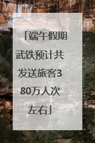 端午假期武铁预计共发送旅客380万人次左右