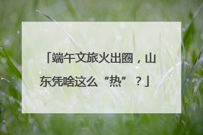 端午文旅火出圈，山东凭啥这么“热”？
